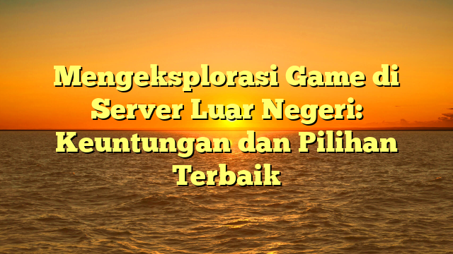 Mengeksplorasi Game di Server Luar Negeri: Keuntungan dan Pilihan Terbaik