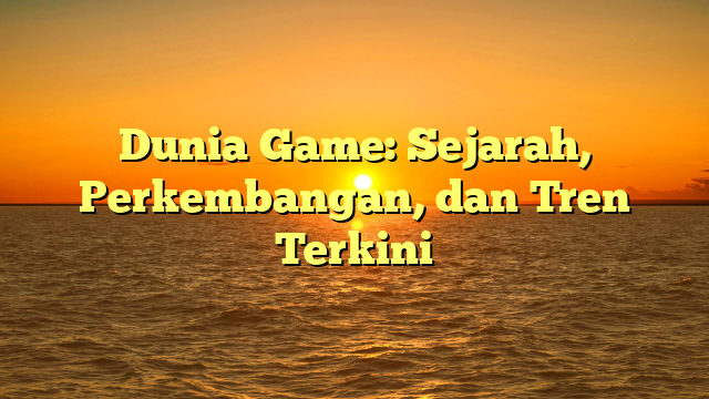 Dunia Game: Sejarah, Perkembangan, dan Tren Terkini