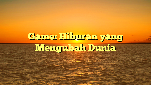 Game: Hiburan yang Mengubah Dunia