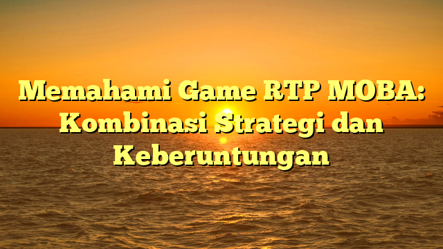 Memahami Game RTP MOBA: Kombinasi Strategi dan Keberuntungan