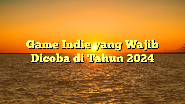 Game Indie yang Wajib Dicoba di Tahun 2024