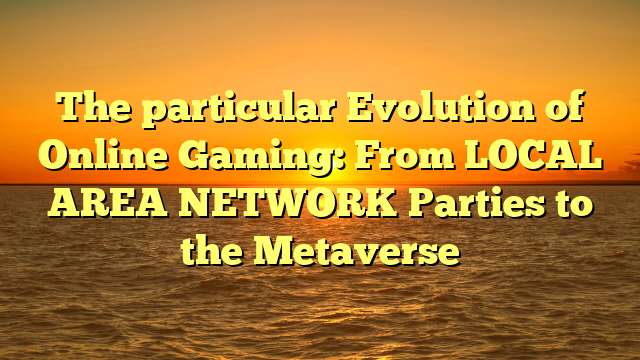 The particular Evolution of Online Gaming: From LOCAL AREA NETWORK Parties to the Metaverse