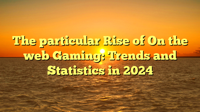 The particular Rise of On the web Gaming: Trends and Statistics in 2024