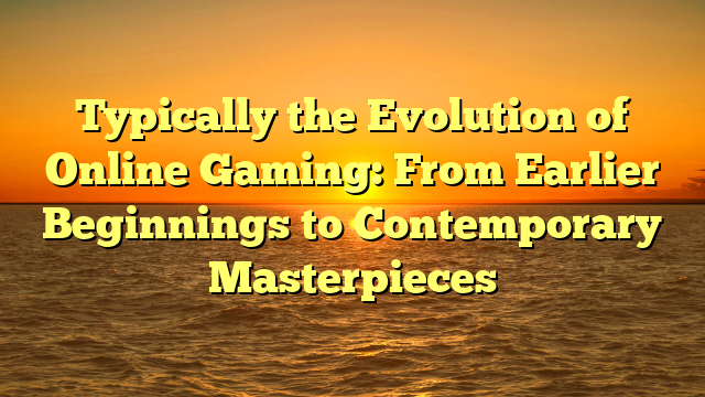 Typically the Evolution of Online Gaming: From Earlier Beginnings to Contemporary Masterpieces