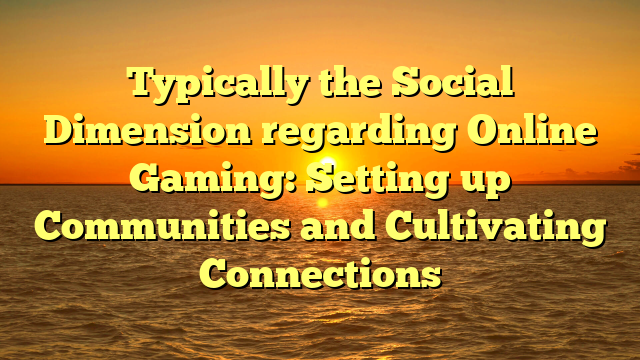 Typically the Social Dimension regarding Online Gaming: Setting up Communities and Cultivating Connections