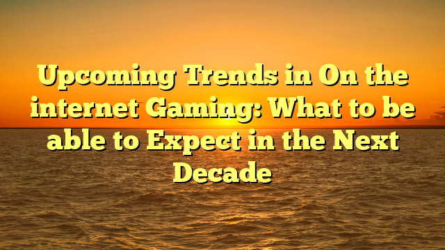 Upcoming Trends in On the internet Gaming: What to be able to Expect in the Next Decade