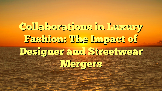 Collaborations in Luxury Fashion: The Impact of Designer and Streetwear Mergers