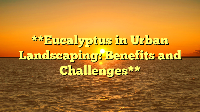 **Eucalyptus in Urban Landscaping: Benefits and Challenges**