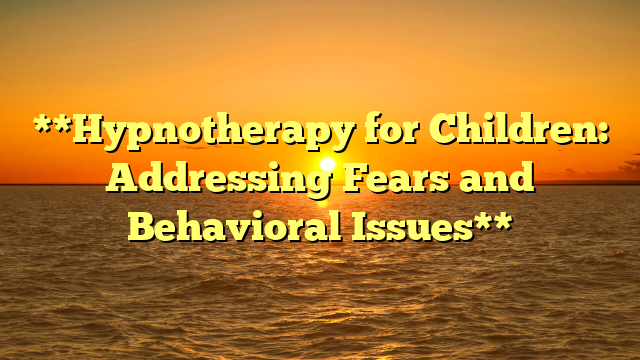 **Hypnotherapy for Children: Addressing Fears and Behavioral Issues**