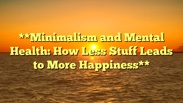 **Minimalism and Mental Health: How Less Stuff Leads to More Happiness**